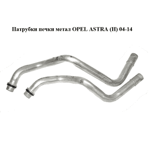 Патрубки печки  метал OPEL ASTRA (H) 04-14 (ОПЕЛЬ АСТРА H) (9117119, 1618136)