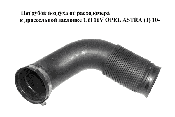 Патрубок воздуха от расходомера к дроссельной заслонке 1.6i 16V  OPEL ASTRA (J) 10-  (ОПЕЛЬ АСТРА J) - LvivMarket.net
