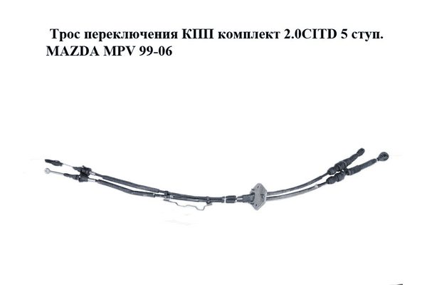 Трос переключения КПП комплект 2.0CITD 5 ступ. MAZDA MPV 99-06 (МАЗДА ) (LD6246500E, LD62-46-500E) - LvivMarket.net