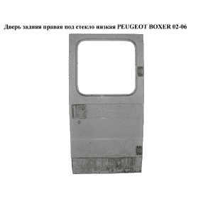 Дверь задняя правая под стекло  низкая PEUGEOT BOXER 02-06 (ПЕЖО БОКСЕР) (59232029)