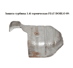 Защита турбины 1.4i термическая FIAT DOBLO 09-  (ФИАТ ДОБЛО) (55231371)