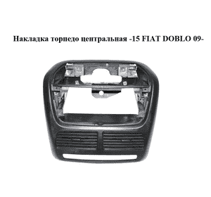 Накладка торпедо  центральная -15 FIAT DOBLO 09-  (ФИАТ ДОБЛО) (7354986480)