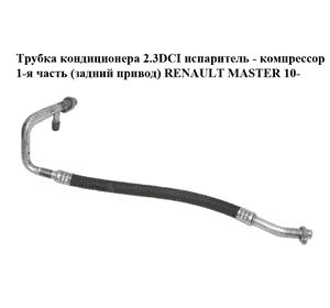 Трубка кондиционера 2.3DCI испаритель - компрессор 1-я часть (задний привод) RENAULT MASTER 10-(РЕНО МАСТЕР) Трубка кондиционера 2.3DCI испаритель - компрессор 1-я часть (задний привод) RENAULT MASTER 10-(РЕНО МАСТЕР)