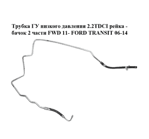 Трубка ГУ низкого давления 2.2TDCI рейка - бачок 2 части FWD 11- FORD TRANSIT 06-14 (ФОРД ТРАНЗИТ) Трубка ГУ низкого давления 2.2TDCI рейка - бачок 2 части FWD 11- FORD TRANSIT 06-14 (ФОРД ТРАНЗИТ)