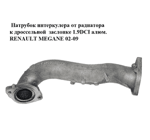Патрубок интеркулера от радиатора к дроссельной  заслонке 1.9DCI алюм. RENAULT MEGANE 02-09 (РЕНО МЕГАН) Патрубок интеркулера от радиатора к дроссельной  заслонке 1.9DCI алюм. RENAULT MEGANE 02-09 (РЕНО МЕГАН)