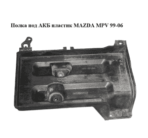 Полка под АКБ  пластик MAZDA MPV 99-06 (МАЗДА ) (LD6256041) Полка под АКБ  пластик MAZDA MPV 99-06 (МАЗДА ) (LD6256041)