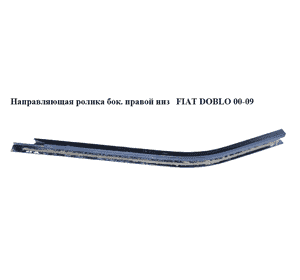 Направляющая ролика бок. правой низ   FIAT DOBLO 00-09 (ФИАТ ДОБЛО) (46757530) Направляющая ролика бок. правой низ   FIAT DOBLO 00-09 (ФИАТ ДОБЛО) (46757530)