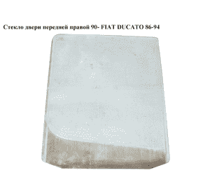 Стекло двери передней правой  90- FIAT DUCATO 86-94 (ФИАТ ДУКАТО) Стекло двери передней правой  90- FIAT DUCATO 86-94 (ФИАТ ДУКАТО)