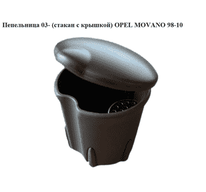 Пепельница  03-(стакан с крышкой) OPEL MOVANO 98-10 (ОПЕЛЬ МОВАНО) (8200728639) Пепельница  03-(стакан с крышкой) OPEL MOVANO 98-10 (ОПЕЛЬ МОВАНО) (8200728639)