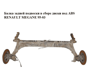 Балка задней подвески в сборе диски под ABS   RENAULT MEGANE 95-03 (РЕНО МЕГАН) (7700829033, 8200233409, Балка задней подвески в сборе диски под ABS   RENAULT MEGANE 95-03 (РЕНО МЕГАН) (7700829033, 8200233409,