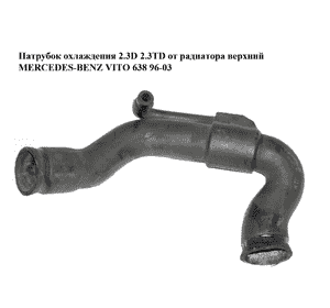 Патрубок охлаждения 2.3D 2.3TD от радиатора верхний MERCEDES-BENZ VITO 638 96-03 (МЕРСЕДЕС ВИТО 638) Патрубок охлаждения 2.3D 2.3TD от радиатора верхний MERCEDES-BENZ VITO 638 96-03 (МЕРСЕДЕС ВИТО 638)
