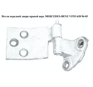 Петля двери передней правой  верхняя MERCEDES-BENZ VITO 638 96-03 (МЕРСЕДЕС ВИТО 638) (A6387202337, Петля двери передней правой  верхняя MERCEDES-BENZ VITO 638 96-03 (МЕРСЕДЕС ВИТО 638) (A6387202337,
