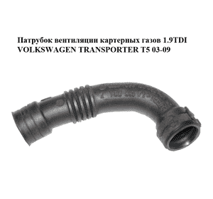 Патрубок вентиляции картерных газов 1.9TDI  VOLKSWAGEN TRANSPORTER T5 03-09 (ФОЛЬКСВАГЕН  ТРАНСПОРТЕР Т5) Патрубок вентиляции картерных газов 1.9TDI  VOLKSWAGEN TRANSPORTER T5 03-09 (ФОЛЬКСВАГЕН  ТРАНСПОРТЕР Т5)