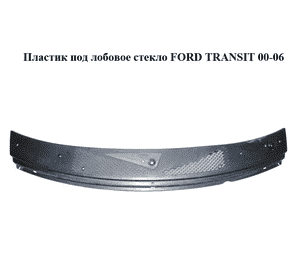Пластик под лобовое стекло   FORD TRANSIT 00-06 (ФОРД ТРАНЗИТ) (YC15-V01915-ATW, 4383595, 4682779, Пластик под лобовое стекло   FORD TRANSIT 00-06 (ФОРД ТРАНЗИТ) (YC15-V01915-ATW, 4383595, 4682779,