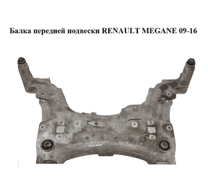 Балка передней подвески   RENAULT MEGANE 09-16 (РЕНО МЕГАН) (544019413R) Балка передней подвески   RENAULT MEGANE 09-16 (РЕНО МЕГАН) (544019413R)