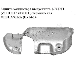 Защита коллектора выпускного 1.7CDTI (Z17DTH / Z17DTL) термическая OPEL ASTRA (H) 04-14 (ОПЕЛЬ АСТРА H)