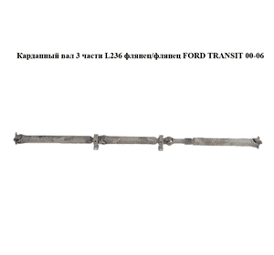 Карданный вал  3 части L236 флянец/флянец FORD TRANSIT 00-06 (ФОРД ТРАНЗИТ) (б/н) Карданный вал  3 части L236 флянец/флянец FORD TRANSIT 00-06 (ФОРД ТРАНЗИТ) (б/н)
