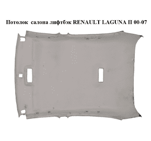 Потолок  салона лифтбэк RENAULT LAGUNA II 00-07 (РЕНО ЛАГУНА) (8200078080) Потолок  салона лифтбэк RENAULT LAGUNA II 00-07 (РЕНО ЛАГУНА) (8200078080)