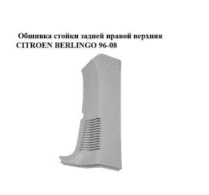 Обшивка стойки  задней правой верхняя CITROEN BERLINGO 96-08 (СИТРОЕН БЕРЛИНГО) (9634626377) Обшивка стойки  задней правой верхняя CITROEN BERLINGO 96-08 (СИТРОЕН БЕРЛИНГО) (9634626377)