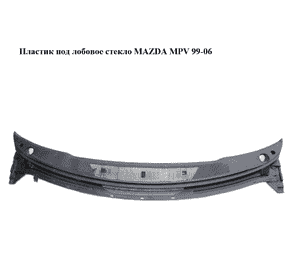 Пластик под лобовое стекло   MAZDA MPV 99-06 (МАЗДА ) (LC6250790, LC62-50-790) Пластик под лобовое стекло   MAZDA MPV 99-06 (МАЗДА ) (LC6250790, LC62-50-790)