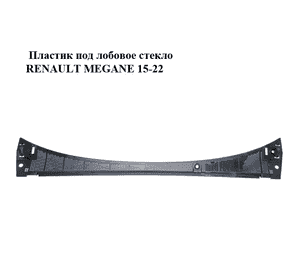 Пластик под лобовое стекло   RENAULT MEGANE 15-22 (РЕНО МЕГАН) (668115544R) Пластик под лобовое стекло   RENAULT MEGANE 15-22 (РЕНО МЕГАН) (668115544R)