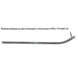 Направляющая ролика бок. левой  вверх OPEL VIVARO 01- (ОПЕЛЬ ВИВАРО) (4413500, 7700311975, 8200154870) Направляющая ролика бок. левой  вверх OPEL VIVARO 01- (ОПЕЛЬ ВИВАРО) (4413500, 7700311975, 8200154870)