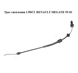Трос сцепления 1.9DCI  RENAULT MEGANE 95-03 (РЕНО МЕГАН) (7700423684) Трос сцепления 1.9DCI  RENAULT MEGANE 95-03 (РЕНО МЕГАН) (7700423684)