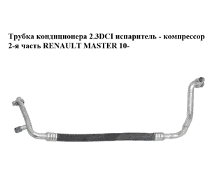 Трубка кондиционера 2.3DCI испаритель - компрессор 2-я часть RENAULT MASTER 10-(РЕНО МАСТЕР) (4455028160166AA, Трубка кондиционера 2.3DCI испаритель - компрессор 2-я часть RENAULT MASTER 10-(РЕНО МАСТЕР) (4455028160166AA,