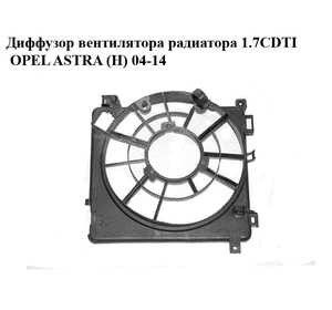 Диффузор вентилятора радиатора 1.7CDTI  OPEL ASTRA (H) 04-14 (ОПЕЛЬ АСТРА H) (0130303957, 24467442, 24467445)
