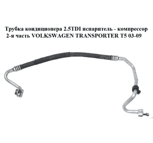 Трубка кондиционера 2.5TDI испаритель - компрессор 2-я часть VOLKSWAGEN TRANSPORTER T5 03-09 (ФОЛЬКСВАГЕН Трубка кондиционера 2.5TDI испаритель - компрессор 2-я часть VOLKSWAGEN TRANSPORTER T5 03-09 (ФОЛЬКСВАГЕН