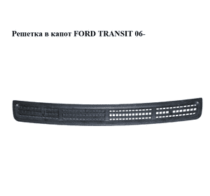 Решетка в капот   FORD TRANSIT 06- (ФОРД ТРАНЗИТ) (6C11-V16585-CAW, 6C11V16585CAW) Решетка в капот   FORD TRANSIT 06- (ФОРД ТРАНЗИТ) (6C11-V16585-CAW, 6C11V16585CAW)