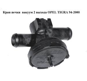Кран печки  вакуум 2 выхода OPEL TIGRA 94-2000  (ОПЕЛЬ ТИГРА) (90566947, 90566948)
