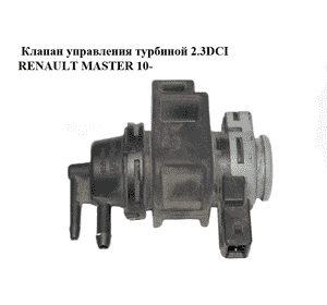 Клапан управления турбиной 2.3DCI  RENAULT MASTER 10-(РЕНО МАСТЕР) (8200575400) Клапан управления турбиной 2.3DCI  RENAULT MASTER 10-(РЕНО МАСТЕР) (8200575400)