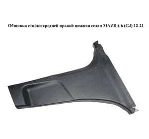 Обшивка стойки  средней правой нижняя седан MAZDA 6 (GJ) 12-21 (МАЗДА 6 GJ) (GHP968220)