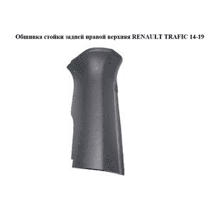 Обшивка стойки  задней правой верхняя RENAULT TRAFIC 14-19 (РЕНО ТРАФИК) (769366348R, 769365492R, 769369406R, Обшивка стойки  задней правой верхняя RENAULT TRAFIC 14-19 (РЕНО ТРАФИК) (769366348R, 769365492R, 769369406R,