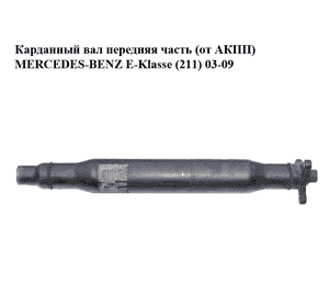 Карданный вал  передняя часть (от АКПП) MERCEDES-BENZ E-Klasse (211) 03-09 (МЕРСЕДЕС БЕНЦ 211) (2114100701, Карданный вал  передняя часть (от АКПП) MERCEDES-BENZ E-Klasse (211) 03-09 (МЕРСЕДЕС БЕНЦ 211) (2114100701,