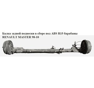 Балка задней подвески в сборе  барабаны под ABS R15 RENAULT MASTER  98-10 (РЕНО МАСТЕР) (7701470860, Балка задней подвески в сборе  барабаны под ABS R15 RENAULT MASTER  98-10 (РЕНО МАСТЕР) (7701470860,