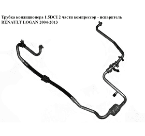 Трубка кондиционера 1.5DCI 2 части компрессор - испаритель RENAULT LOGAN  2004-2013 (РЕНО ЛОГАН) (8200670814, Трубка кондиционера 1.5DCI 2 части компрессор - испаритель RENAULT LOGAN  2004-2013 (РЕНО ЛОГАН) (8200670814,