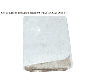 Стекло двери передней левой  90- FIAT DUCATO 86-94 (ФИАТ ДУКАТО) Стекло двери передней левой  90- FIAT DUCATO 86-94 (ФИАТ ДУКАТО)