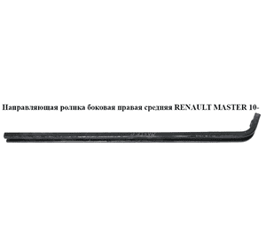Направляющая ролика боковой правой двери средняя   RENAULT MASTER 10-(РЕНО МАСТЕР) (777600002R) Направляющая ролика боковой правой двери средняя   RENAULT MASTER 10-(РЕНО МАСТЕР) (777600002R)