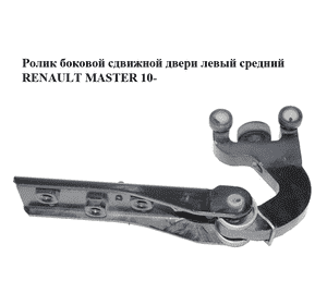 Ролик боковой сдвижной двери левый средний   RENAULT MASTER 10-(РЕНО МАСТЕР) (777653050R) Ролик боковой сдвижной двери левый средний   RENAULT MASTER 10-(РЕНО МАСТЕР) (777653050R)