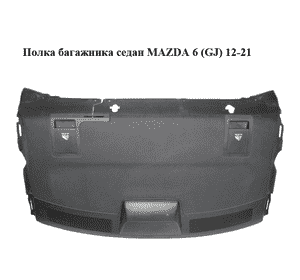 Полка багажника  седан MAZDA 6 (GJ) 12-21 (МАЗДА 6 GJ) (GHK1683A0, GHK2683A0)