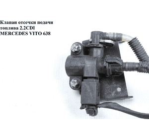 Клапан отсечки подачи топлива 2.2CDI  MERCEDES-BENZ VITO 638 96-03 (МЕРСЕДЕС ВИТО 638) (А6110780049   , Клапан отсечки подачи топлива 2.2CDI  MERCEDES-BENZ VITO 638 96-03 (МЕРСЕДЕС ВИТО 638) (А6110780049   ,