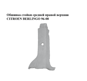Обшивка стойки  средней правой верхняя CITROEN BERLINGO 96-08 (СИТРОЕН БЕРЛИНГО) (9634626277) Обшивка стойки  средней правой верхняя CITROEN BERLINGO 96-08 (СИТРОЕН БЕРЛИНГО) (9634626277)