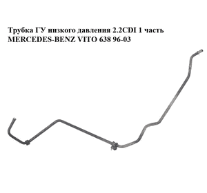 Трубка ГУ низкого давления 2.2CDI 1 часть MERCEDES-BENZ VITO 638 96-03 (МЕРСЕДЕС ВИТО 638) (A6384661724, Трубка ГУ низкого давления 2.2CDI 1 часть MERCEDES-BENZ VITO 638 96-03 (МЕРСЕДЕС ВИТО 638) (A6384661724,