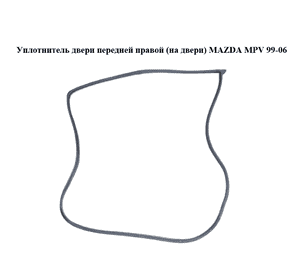 Уплотнитель двери передней правой  (на двери) MAZDA MPV 99-06 (МАЗДА ) (LC6258760C, LC62-58-760C) Уплотнитель двери передней правой  (на двери) MAZDA MPV 99-06 (МАЗДА ) (LC6258760C, LC62-58-760C)