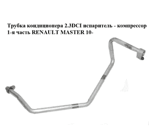 Трубка кондиционера 2.3DCI испаритель - компрессор 1-я часть RENAULT MASTER 10-(РЕНО МАСТЕР) (924800018R) Трубка кондиционера 2.3DCI испаритель - компрессор 1-я часть RENAULT MASTER 10-(РЕНО МАСТЕР) (924800018R)