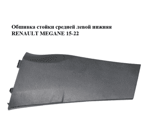 Обшивка стойки  средней левой нижняя RENAULT MEGANE 15-22 (РЕНО МЕГАН) (769165856R) Обшивка стойки  средней левой нижняя RENAULT MEGANE 15-22 (РЕНО МЕГАН) (769165856R)