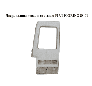 Дверь задняя левая под стекло   FIAT FIORINO 88-01 (ФИАТ ФИОРИНО) (7078359) Дверь задняя левая под стекло   FIAT FIORINO 88-01 (ФИАТ ФИОРИНО) (7078359)