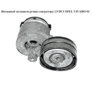 Натяжной механизм ремня генератора 1.9DCI  OPEL VIVARO 01- (ОПЕЛЬ ВИВАРО) (8200761529) Натяжной механизм ремня генератора 1.9DCI  OPEL VIVARO 01- (ОПЕЛЬ ВИВАРО) (8200761529)